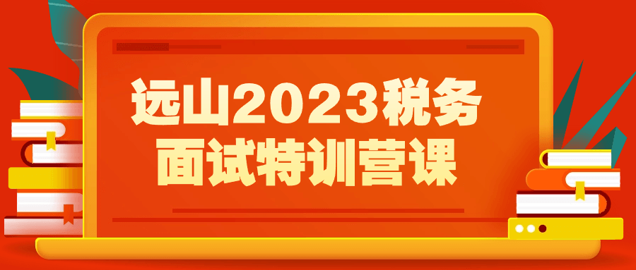 【课程】远山2023税务面试特训营课