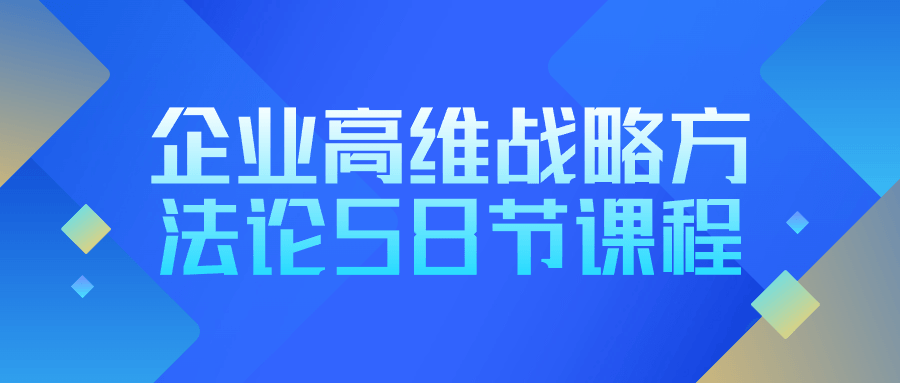 【课程】 企业高维战略方法论58节课程