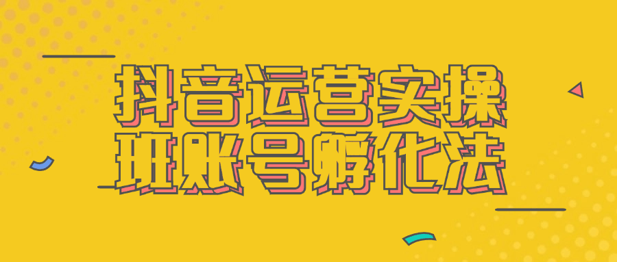 【课程】抖音运营实操班账号孵化法