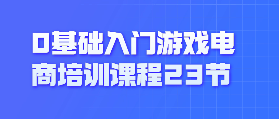 【课程】0基础入门游戏电商培训课程23节