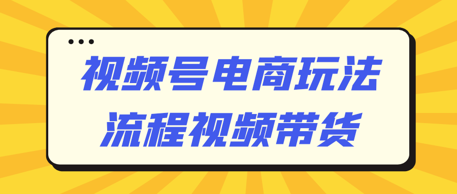 【课程】视频号电商玩法流程视频带货