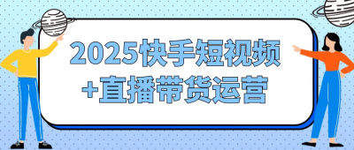 2025快手短视频+直播带货运营